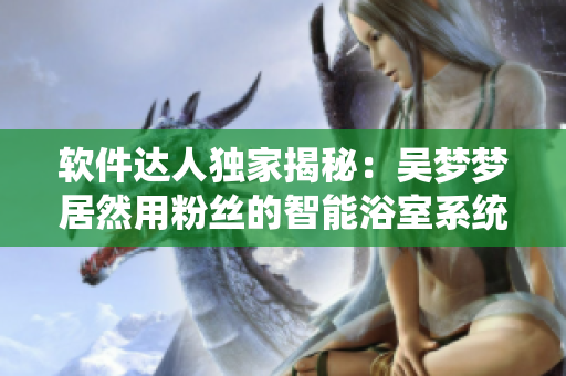 軟件達(dá)人獨(dú)家揭秘：吳夢(mèng)夢(mèng)居然用粉絲的智能浴室系統(tǒng)洗澡？！