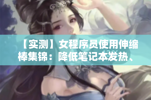 【實測】女程序員使用伸縮棒集錦：降低筆記本發(fā)熱、延長電池壽命等黑科技