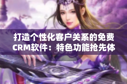 打造個性化客戶關(guān)系的免費CRM軟件：特色功能搶先體驗