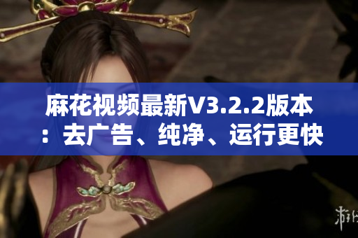 麻花視頻最新V3.2.2版本：去廣告、純凈、運(yùn)行更快！
