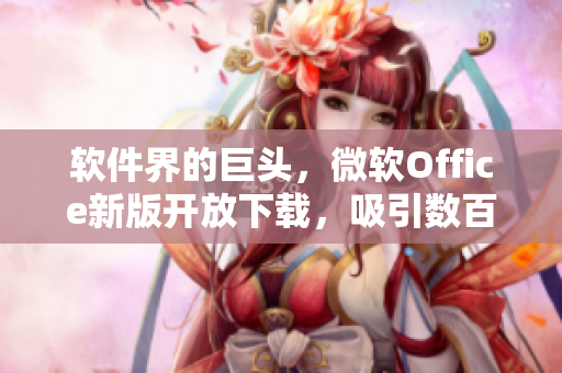 軟件界的巨頭，微軟Office新版開放下載，吸引數(shù)百萬用戶在線觀看