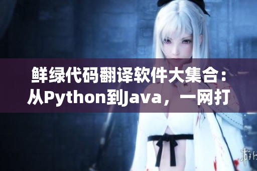鮮綠代碼翻譯軟件大集合：從Python到Java，一網(wǎng)打盡！