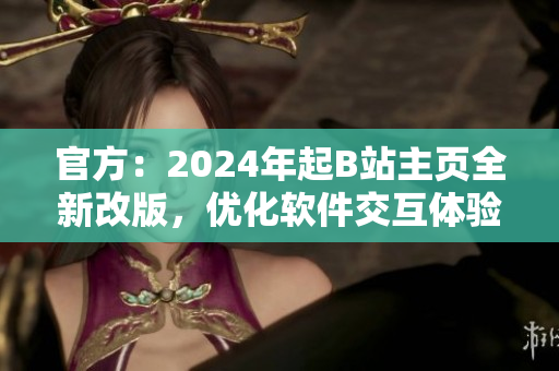 官方：2024年起B(yǎng)站主頁(yè)全新改版，優(yōu)化軟件交互體驗(yàn)