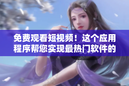 免費(fèi)觀看短視頻！這個(gè)應(yīng)用程序幫您實(shí)現(xiàn)最熱門軟件的安裝和評(píng)估