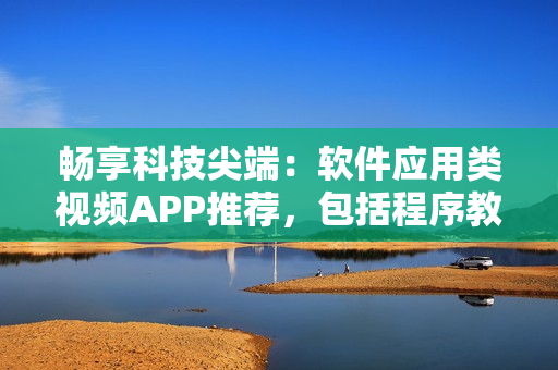 暢享科技尖端：軟件應(yīng)用類(lèi)視頻APP推薦，包括程序教程和最新軟件評(píng)測(cè)