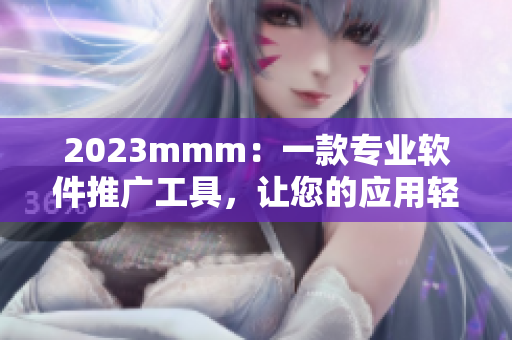 2023mmm：一款專(zhuān)業(yè)軟件推廣工具，讓您的應(yīng)用輕松走上b站大舞臺(tái)
