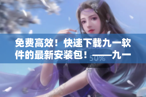 免費高效！快速下載九一軟件的最新安裝包！——九一軟件安裝包下載指南！