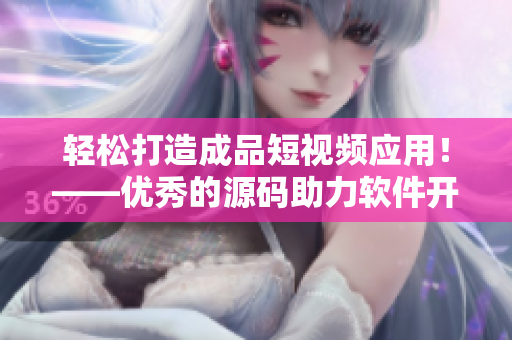 輕松打造成品短視頻應(yīng)用！——優(yōu)秀的源碼助力軟件開發(fā)！
