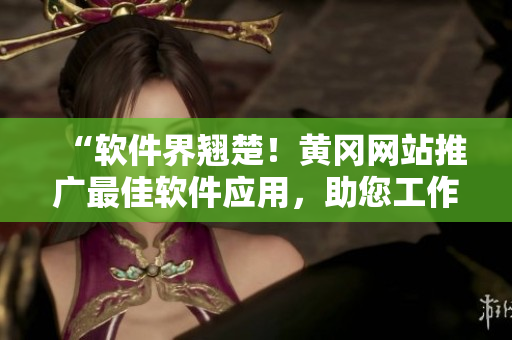 “軟件界翹楚！黃岡網(wǎng)站推廣最佳軟件應(yīng)用，助您工作生活更輕松”