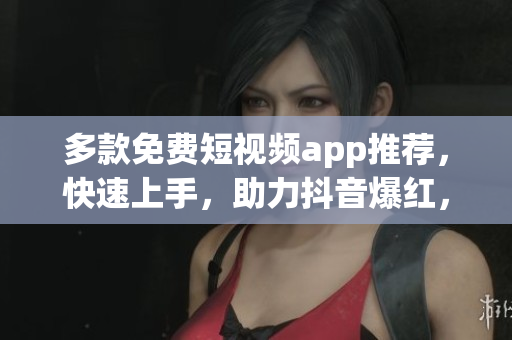 多款免費(fèi)短視頻app推薦，快速上手，助力抖音爆紅，讓你成為網(wǎng)紅！