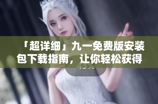 「超詳細(xì)」九一免費(fèi)版安裝包下載指南，讓你輕松獲得優(yōu)質(zhì)軟件！