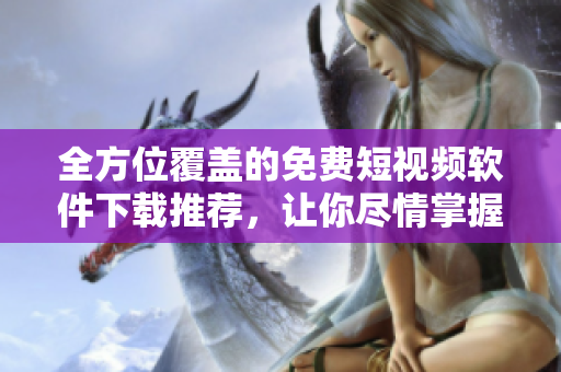 全方位覆蓋的免費(fèi)短視頻軟件下載推薦，讓你盡情掌握視頻欣賞和創(chuàng)作的藝術(shù)！