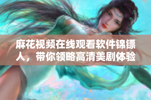 麻花視頻在線觀看軟件錦鏢人，帶你領(lǐng)略高清美劇體驗(yàn)！
