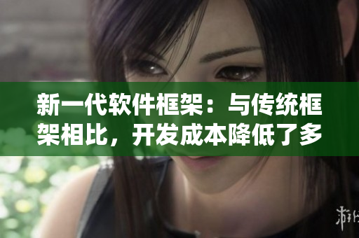 新一代軟件框架：與傳統(tǒng)框架相比，開發(fā)成本降低了多少？