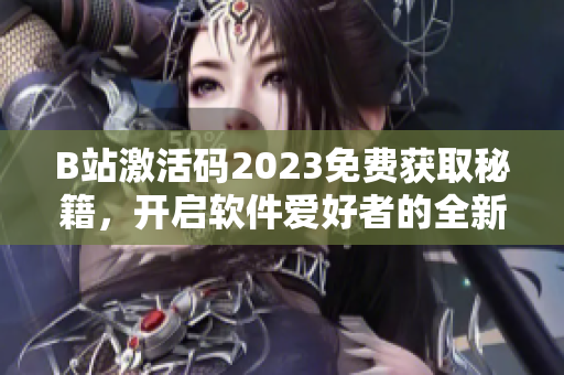 B站激活碼2023免費(fèi)獲取秘籍，開啟軟件愛好者的全新體驗(yàn)
