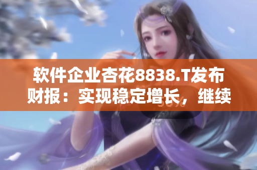 軟件企業(yè)杏花8838.T發(fā)布財(cái)報(bào)：實(shí)現(xiàn)穩(wěn)定增長(zhǎng)，繼續(xù)領(lǐng)跑業(yè)界