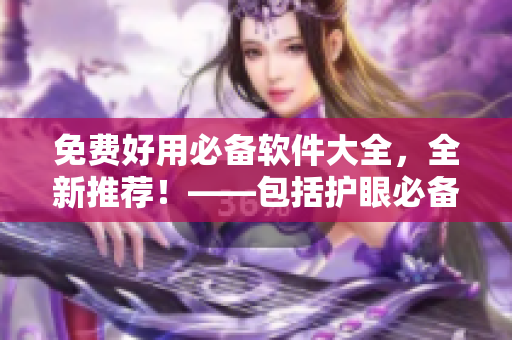 免費好用必備軟件大全，全新推薦！——包括護眼必備、編程開發(fā)等軟件