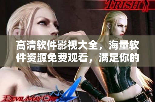 高清軟件影視大全，海量軟件資源免費(fèi)觀看，滿(mǎn)足你的技術(shù)追求！