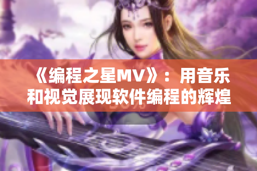 《編程之星MV》：用音樂和視覺展現(xiàn)軟件編程的輝煌！