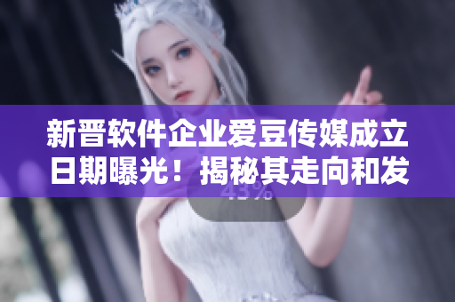 新晉軟件企業(yè)愛豆傳媒成立日期曝光！揭秘其走向和發(fā)展前景