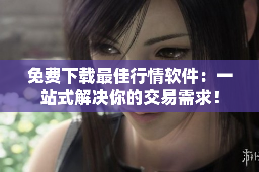 免費下載最佳行情軟件：一站式解決你的交易需求！