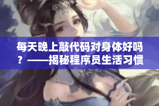每天晚上敲代碼對(duì)身體好嗎？——揭秘程序員生活習(xí)慣及對(duì)身體影響