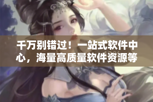 千萬(wàn)別錯(cuò)過(guò)！一站式軟件中心，海量高質(zhì)量軟件資源等你來(lái)下載！