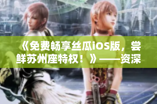 《免費(fèi)暢享絲瓜iOS版，嘗鮮蘇州座特權(quán)！》——資深軟件編輯為你解讀！