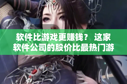 軟件比游戲更賺錢？ 這家軟件公司的股價比最熱門游戲公司高多少？