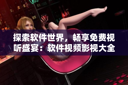 探索軟件世界，暢享免費(fèi)視聽(tīng)盛宴：軟件視頻影視大全全新上線！