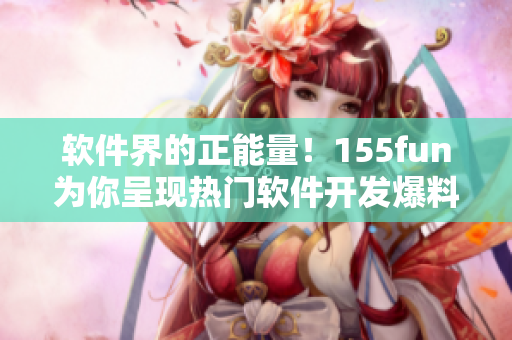 軟件界的正能量！155fun為你呈現(xiàn)熱門軟件開(kāi)發(fā)爆料