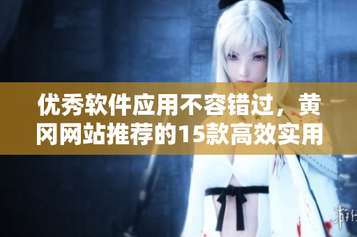優(yōu)秀軟件應(yīng)用不容錯過，黃岡網(wǎng)站推薦的15款高效實用軟件建議