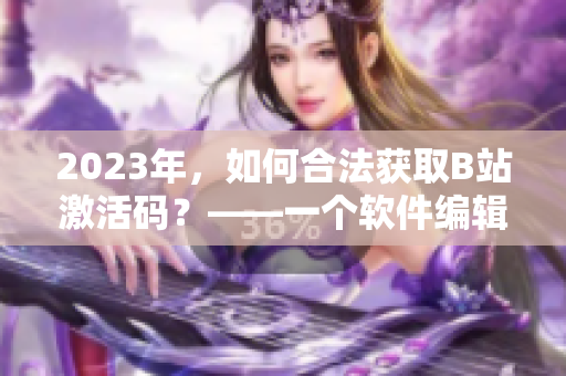 2023年，如何合法獲取B站激活碼？——一個(gè)軟件編輯的思考