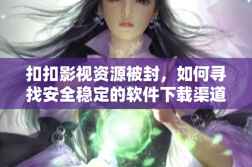 扣扣影視資源被封，如何尋找安全穩(wěn)定的軟件下載渠道？