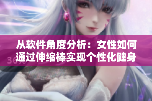 從軟件角度分析：女性如何通過伸縮棒實(shí)現(xiàn)個(gè)性化健身？