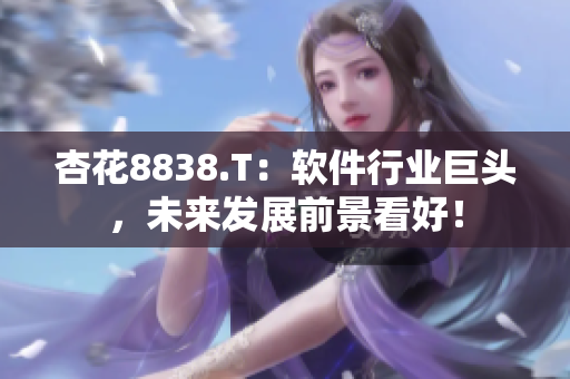 杏花8838.T:軟件行業(yè)巨頭,未來發(fā)展前景看好! 杏花8838.T:軟件行業(yè)巨頭,未來發(fā)展前景看好!