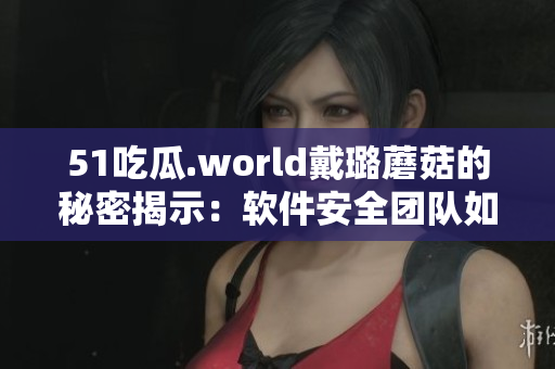 51吃瓜.world戴璐蘑菇的秘密揭示：軟件安全團(tuán)隊(duì)如何避免數(shù)據(jù)泄露！