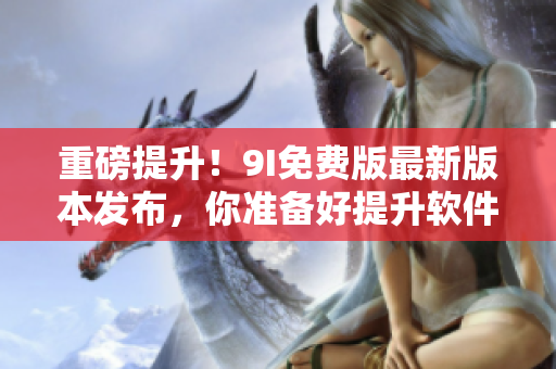 重磅提升！9I免費(fèi)版最新版本發(fā)布，你準(zhǔn)備好提升軟件使用體驗(yàn)了嗎？