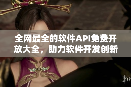 全網(wǎng)最全的軟件API免費(fèi)開放大全，助力軟件開發(fā)創(chuàng)新！