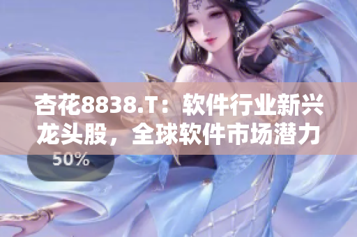 杏花8838.T：軟件行業(yè)新興龍頭股，全球軟件市場潛力巨大
