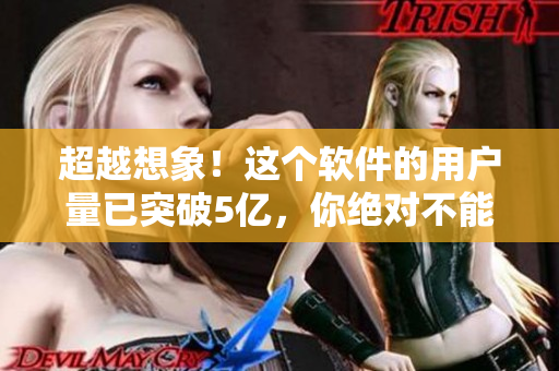 超越想象！這個軟件的用戶量已突破5億，你絕對不能錯過！