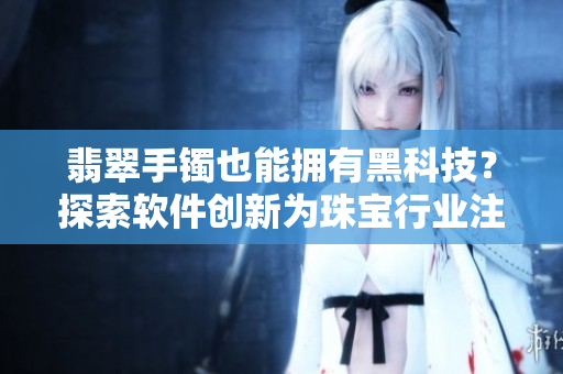翡翠手鐲也能擁有黑科技？探索軟件創(chuàng)新為珠寶行業(yè)注入新動(dòng)能