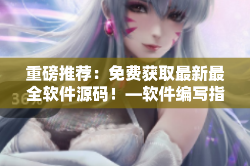 重磅推薦：免費獲取最新最全軟件源碼！—軟件編寫指南【2021】