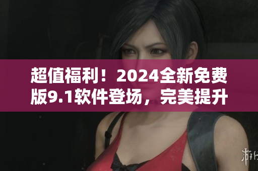 超值福利！2024全新免費(fèi)版9.1軟件登場(chǎng)，完美提升您的工作效率！