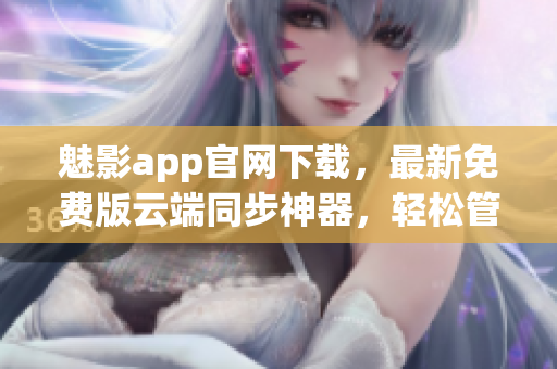 魅影app官網(wǎng)下載，最新免費版云端同步神器，輕松管理您的個人數(shù)據(jù)！