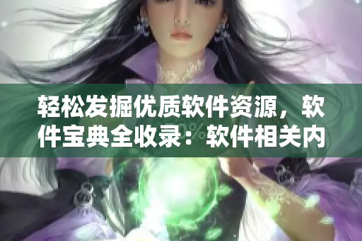 輕松發(fā)掘優(yōu)質(zhì)軟件資源，軟件寶典全收錄：軟件相關(guān)內(nèi)容的權(quán)威指南