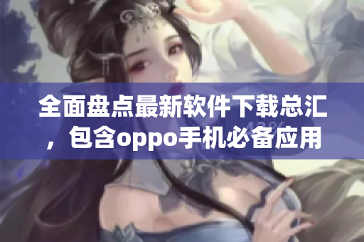 全面盤點最新軟件下載總匯，包含oppo手機必備應(yīng)用推薦！