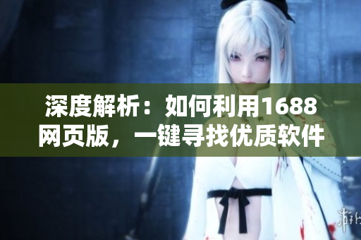 深度解析：如何利用1688網(wǎng)頁版，一鍵尋找優(yōu)質(zhì)軟件供應(yīng)商？