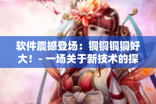 軟件震撼登場(chǎng)：銅銅銅銅好大！- 一場(chǎng)關(guān)于新技術(shù)的探討