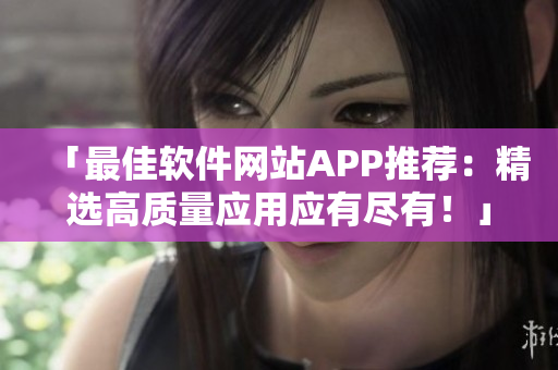 「最佳軟件網(wǎng)站APP推薦：精選高質(zhì)量應(yīng)用應(yīng)有盡有！」